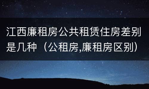 江西廉租房公共租赁住房差别是几种（公租房,廉租房区别）