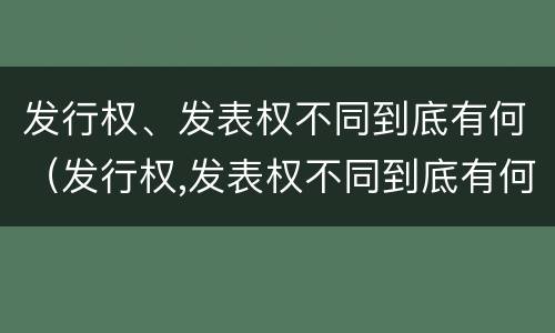 发行权、发表权不同到底有何（发行权,发表权不同到底有何影响）