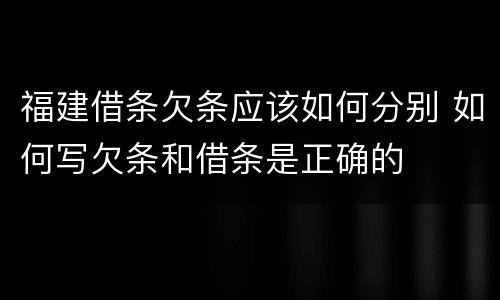 福建借条欠条应该如何分别 如何写欠条和借条是正确的