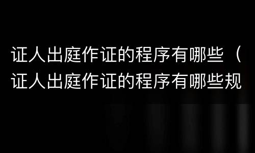 证人出庭作证的程序有哪些（证人出庭作证的程序有哪些规定）