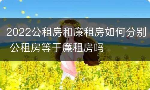 2022公租房和廉租房如何分别 公租房等于廉租房吗
