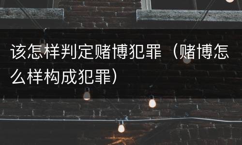 该怎样判定赌博犯罪（赌博怎么样构成犯罪）