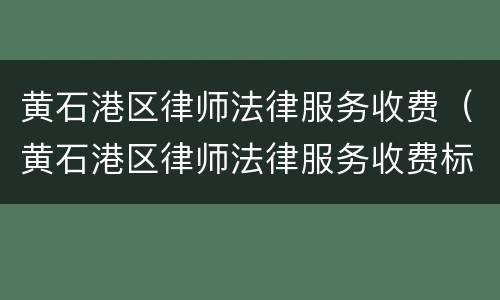 黄石港区律师法律服务收费（黄石港区律师法律服务收费标准）