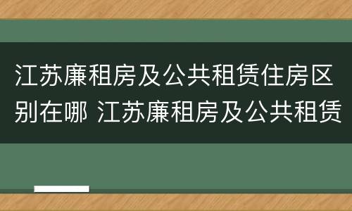 江苏廉租房及公共租赁住房区别在哪 江苏廉租房及公共租赁住房区别在哪儿
