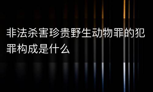 非法杀害珍贵野生动物罪的犯罪构成是什么