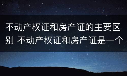 不动产权证和房产证的主要区别 不动产权证和房产证是一个意思吗