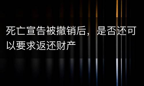 死亡宣告被撤销后，是否还可以要求返还财产