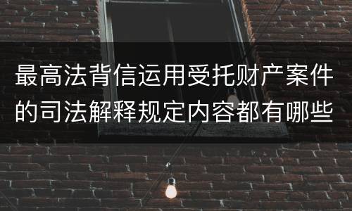 最高法背信运用受托财产案件的司法解释规定内容都有哪些