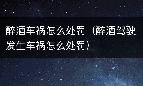 醉酒车祸怎么处罚（醉酒驾驶发生车祸怎么处罚）