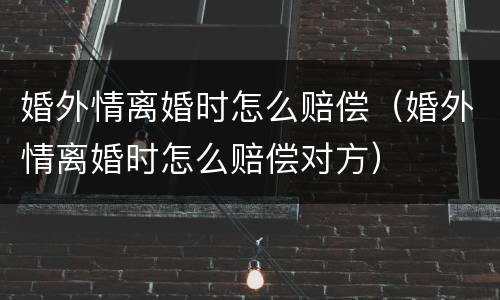 婚外情离婚时怎么赔偿（婚外情离婚时怎么赔偿对方）