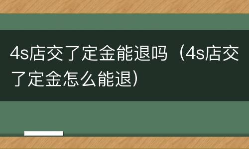 4s店交了定金能退吗（4s店交了定金怎么能退）