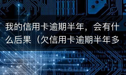 我的信用卡逾期半年，会有什么后果（欠信用卡逾期半年多了会坐牢吗?）