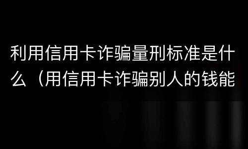 利用信用卡诈骗量刑标准是什么（用信用卡诈骗别人的钱能追回吗）