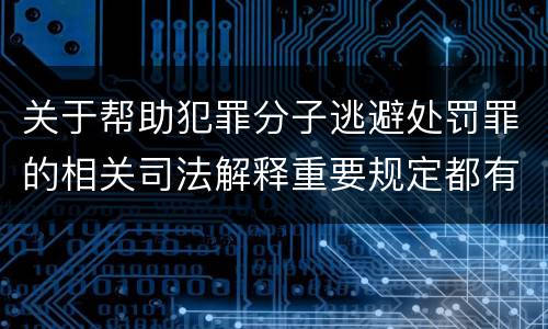 关于帮助犯罪分子逃避处罚罪的相关司法解释重要规定都有哪些