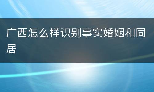 广西怎么样识别事实婚姻和同居