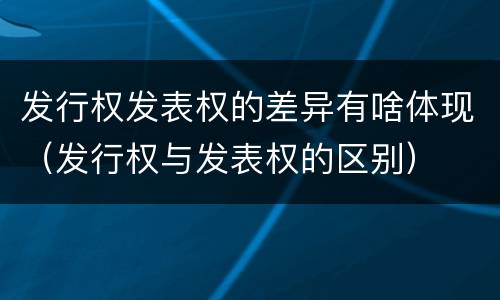 发行权发表权的差异有啥体现（发行权与发表权的区别）