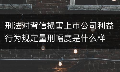 刑法对背信损害上市公司利益行为规定量刑幅度是什么样