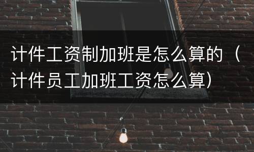 计件工资制加班是怎么算的（计件员工加班工资怎么算）