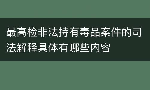 最高检非法持有毒品案件的司法解释具体有哪些内容