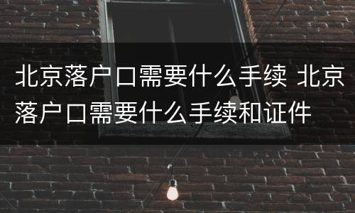 北京落户口需要什么手续 北京落户口需要什么手续和证件