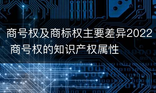 商号权及商标权主要差异2022 商号权的知识产权属性