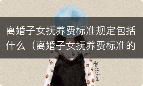 离婚子女抚养费标准规定包括什么（离婚子女抚养费标准的法律依据）