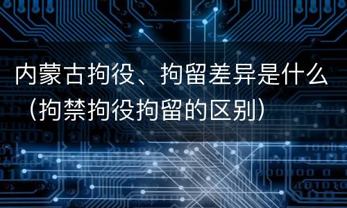 内蒙古拘役、拘留差异是什么（拘禁拘役拘留的区别）
