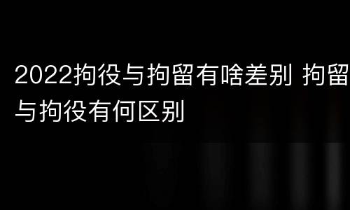 2022拘役与拘留有啥差别 拘留与拘役有何区别