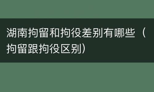 湖南拘留和拘役差别有哪些（拘留跟拘役区别）