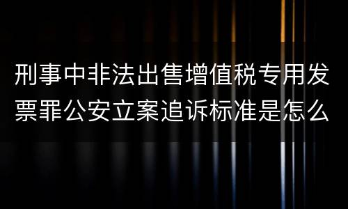 刑事中非法出售增值税专用发票罪公安立案追诉标准是怎么规定