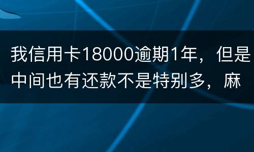 我信用卡18000逾期1年，但是中间也有还款不是特别多，麻烦问下这是真的么