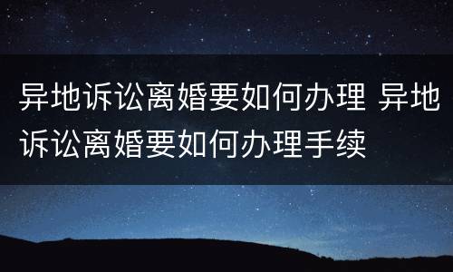 异地诉讼离婚要如何办理 异地诉讼离婚要如何办理手续