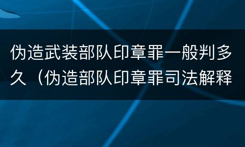 伪造武装部队印章罪一般判多久（伪造部队印章罪司法解释）