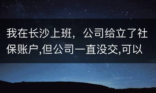 我在长沙上班，公司给立了社保账户,但公司一直没交,可以自己交吗