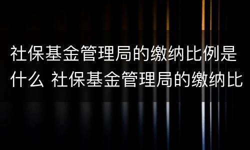 社保基金管理局的缴纳比例是什么 社保基金管理局的缴纳比例是什么样的