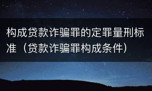 构成贷款诈骗罪的定罪量刑标准（贷款诈骗罪构成条件）
