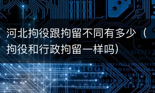河北拘役跟拘留不同有多少（拘役和行政拘留一样吗）