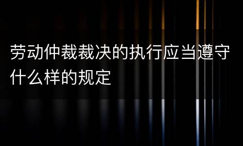 劳动仲裁裁决的执行应当遵守什么样的规定