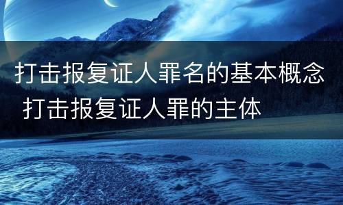 打击报复证人罪名的基本概念 打击报复证人罪的主体