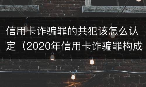 信用卡诈骗罪的共犯该怎么认定（2020年信用卡诈骗罪构成要件）