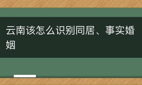 云南该怎么识别同居、事实婚姻