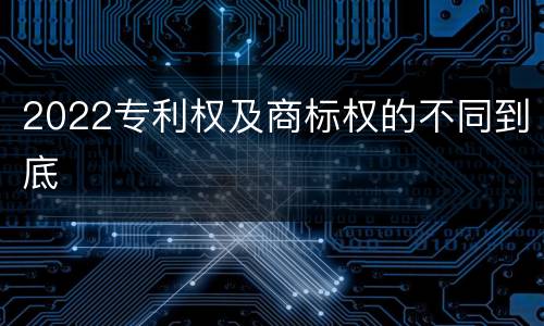 2022专利权及商标权的不同到底