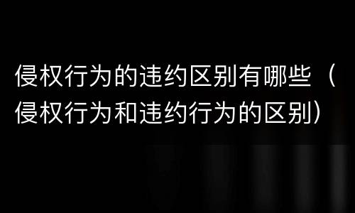 侵权行为的违约区别有哪些（侵权行为和违约行为的区别）