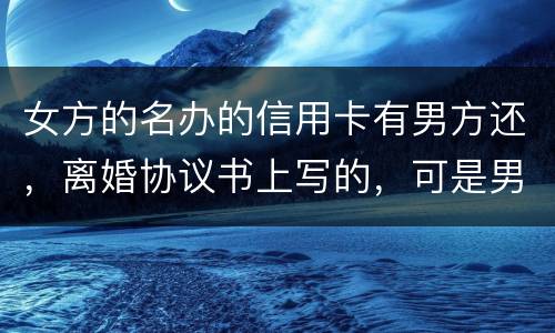 女方的名办的信用卡有男方还，离婚协议书上写的，可是男方不管了，该怎么办