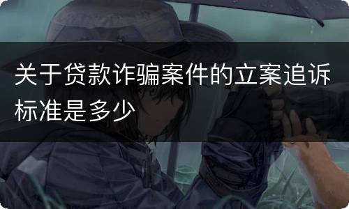 关于贷款诈骗案件的立案追诉标准是多少