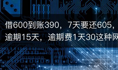 借600到账390，7天要还605，逾期15天，逾期费1天30这种网贷该怎么还。