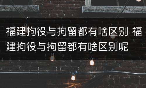 福建拘役与拘留都有啥区别 福建拘役与拘留都有啥区别呢