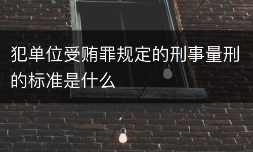 犯单位受贿罪规定的刑事量刑的标准是什么