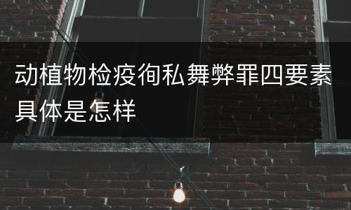 动植物检疫徇私舞弊罪四要素具体是怎样