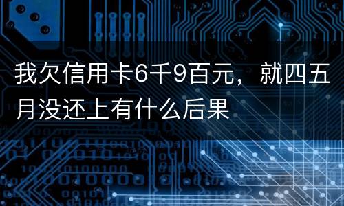 我欠信用卡6千9百元，就四五月没还上有什么后果